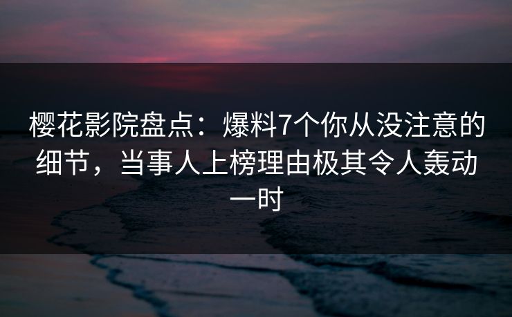 樱花影院盘点：爆料7个你从没注意的细节，当事人上榜理由极其令人轰动一时
