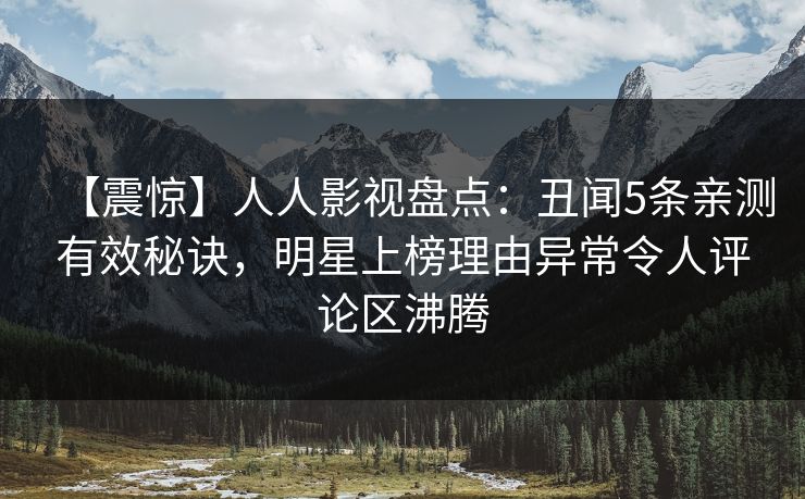 【震惊】人人影视盘点：丑闻5条亲测有效秘诀，明星上榜理由异常令人评论区沸腾