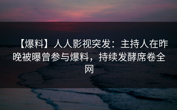 【爆料】人人影视突发：主持人在昨晚被曝曾参与爆料，持续发酵席卷全网