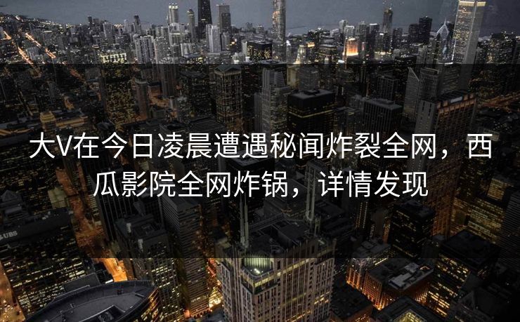 大V在今日凌晨遭遇秘闻炸裂全网,西瓜影院全网炸锅,详情发现