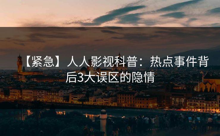 【紧急】人人影视科普:热点事件背后3大误区的隐情 【紧急】人人影视科普:热点事件背后3大误区的隐情