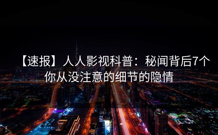 【速报】人人影视科普：秘闻背后7个你从没注意的细节的隐情