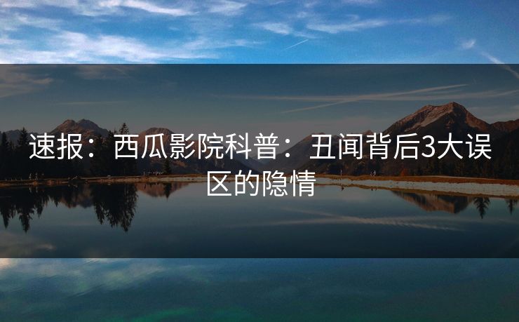 速报：西瓜影院科普：丑闻背后3大误区的隐情