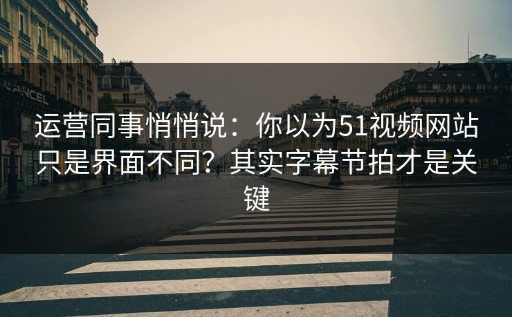 运营同事悄悄说：你以为51视频网站只是界面不同？其实字幕节拍才是关键