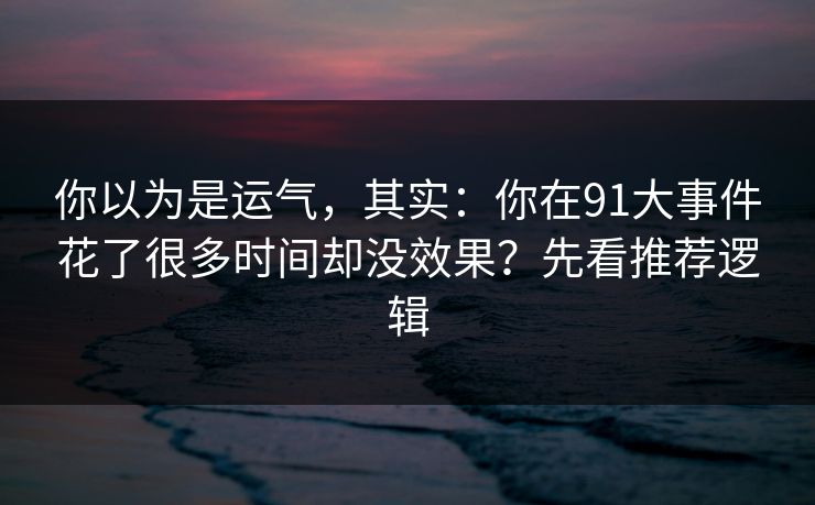 你以为是运气，其实：你在91大事件花了很多时间却没效果？先看推荐逻辑