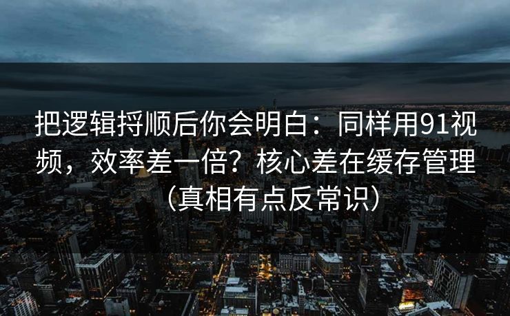 把逻辑捋顺后你会明白:同样用91视频,效率差一倍?核心差在缓存管理(真相有点反常识) 把逻辑捋顺后你会明白:同样用91视频,效率差一倍?核心差在缓存管理(真相有点反常识)