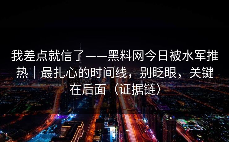 我差点就信了——黑料网今日被水军推热｜最扎心的时间线，别眨眼，关键在后面（证据链）