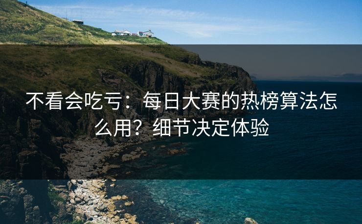 不看会吃亏：每日大赛的热榜算法怎么用？细节决定体验