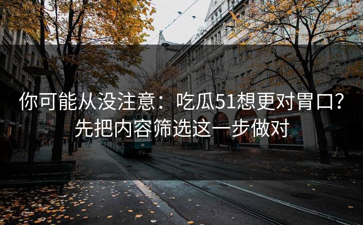 你可能从没注意：吃瓜51想更对胃口？先把内容筛选这一步做对