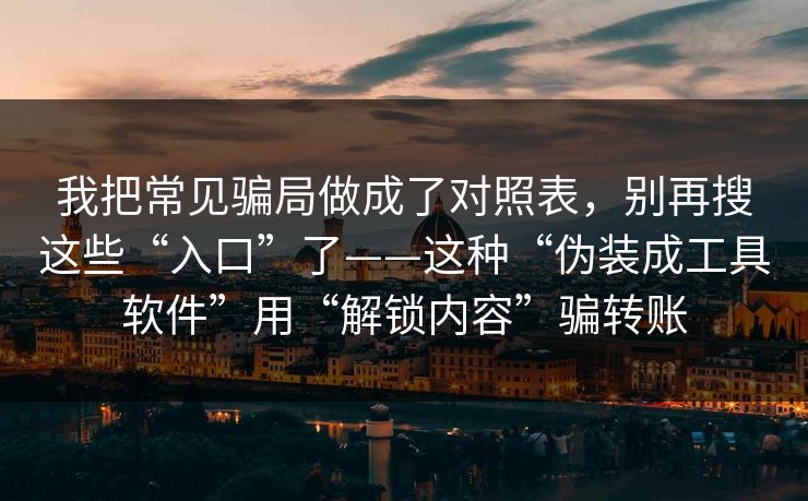 我把常见骗局做成了对照表，别再搜这些“入口”了——这种“伪装成工具软件”用“解锁内容”骗转账