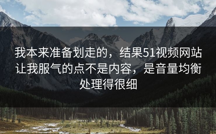 我本来准备划走的，结果51视频网站让我服气的点不是内容，是音量均衡处理得很细