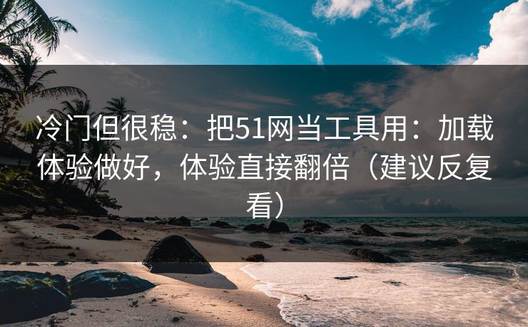 冷门但很稳：把51网当工具用：加载体验做好，体验直接翻倍（建议反复看）