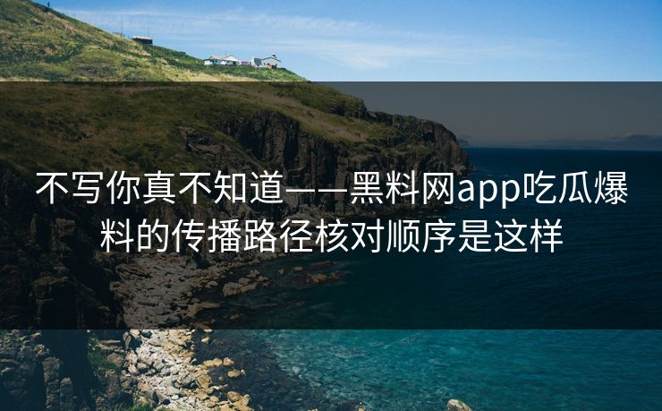 不写你真不知道——黑料网app吃瓜爆料的传播路径核对顺序是这样