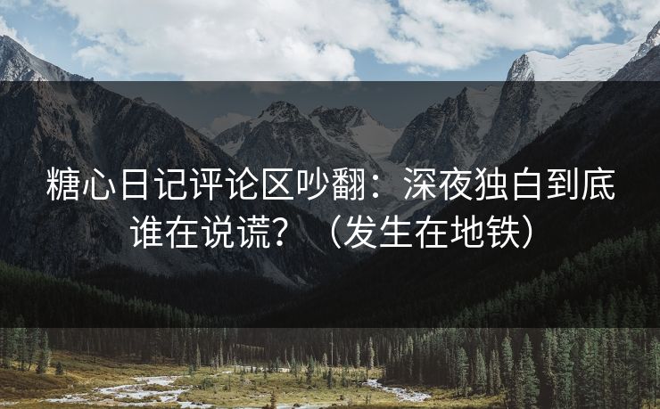 糖心日记评论区吵翻：深夜独白到底谁在说谎？（发生在地铁）
