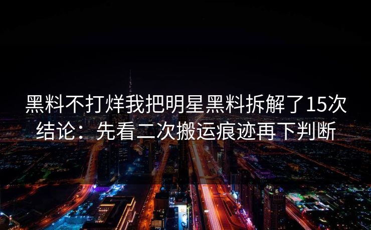 黑料不打烊我把明星黑料拆解了15次结论：先看二次搬运痕迹再下判断