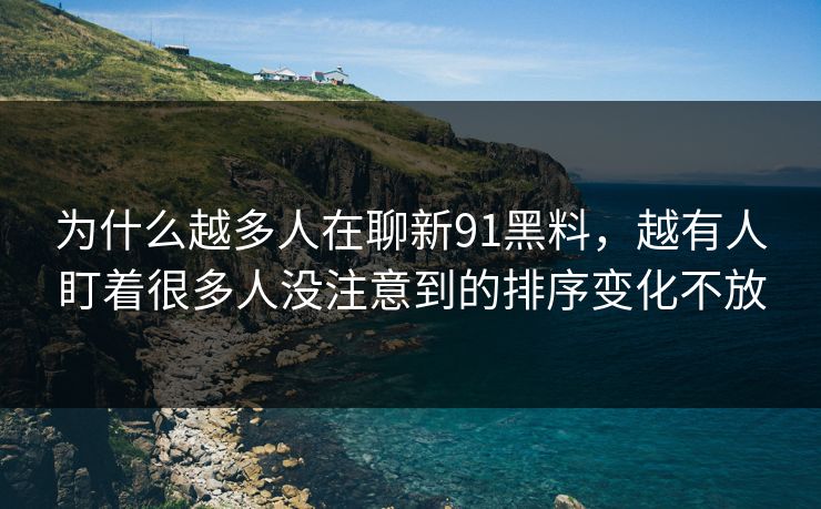 为什么越多人在聊新91黑料，越有人盯着很多人没注意到的排序变化不放