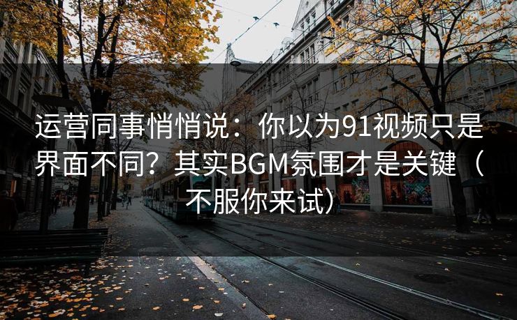 运营同事悄悄说：你以为91视频只是界面不同？其实BGM氛围才是关键（不服你来试）