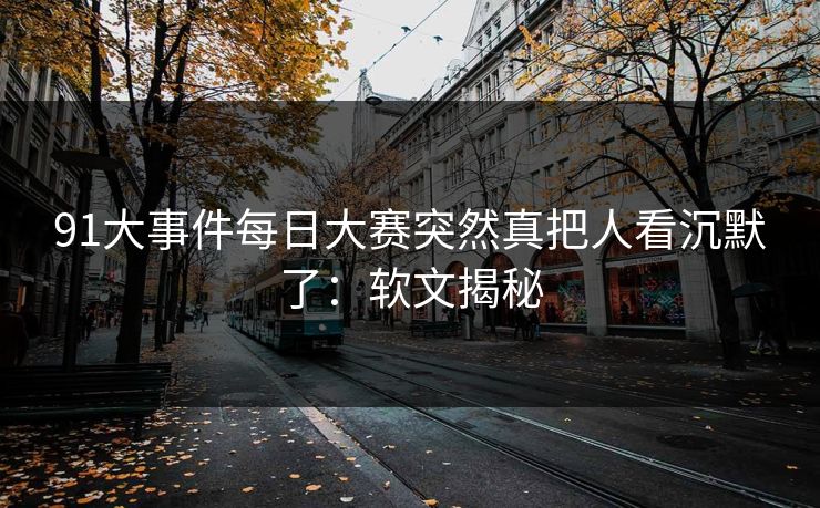 详细阅读:91大事件每日大赛突然真把人看沉默了:软文揭秘 91大事件每日大赛突然真把人看沉默了:软文揭秘