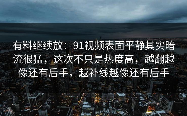 详细阅读:有料继续放:91视频表面平静其实暗流很猛,这次不只是热度高,越翻越像还有后手,越补线越像还有后手 有料继续放:91视频表面平静其实暗流很猛,这次不只是热度高,越翻越像还有后手,越补线越像还有后手